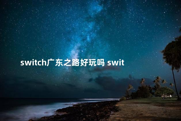 switch广东之路好玩吗 switch便宜又好玩的游戏